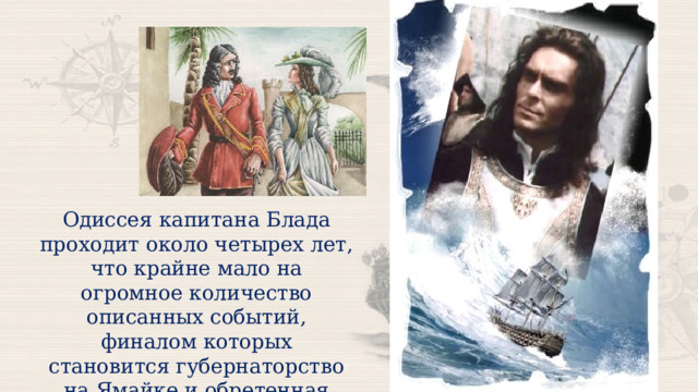Одиссея капитана Блада проходит около четырех лет, что крайне мало на огромное количество описанных событий, финалом которых становится губернаторство на Ямайке и обретенная любовь. 