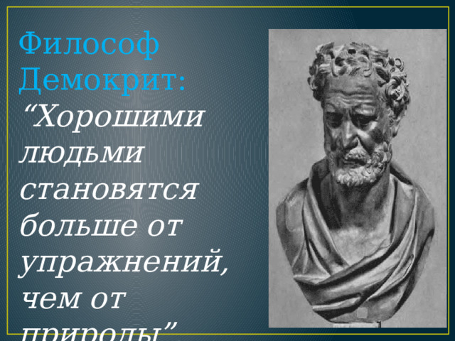 Философ Демокрит: “Хорошими людьми становятся больше от упражнений, чем от природы”. 