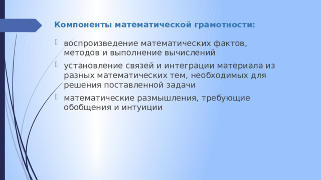 Компоненты математической грамотности:    воспроизведение математических фактов, методов и выполнение вычислений установление связей и интеграции материала из разных математических тем, необходимых для решения поставленной задачи математические размышления, требующие обобщения и интуиции 