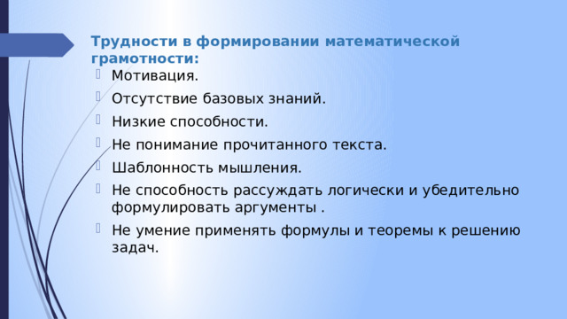 Трудности в формировании математической грамотности: Мотивация. Отсутствие базовых знаний. Низкие способности. Не понимание прочитанного текста. Шаблонность мышления. Не способность рассуждать логически и убедительно формулировать аргументы . Не умение применять формулы и теоремы к решению задач. 