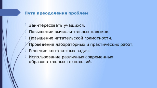Пути преодоления проблем Заинтересовать учащихся. Повышение вычислительных навыков. Повышение читательской грамотности. Проведение лабораторных и практических работ. Решение контекстных задач. Использование различных современных образовательных технологий. 