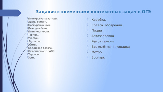 Задания с элементами контекстных задач в ОГЭ Планировка квартиры. Листы бумаги. Маркировка шин. Печь для бани. План местности. Тарифы. Участок.  Теплицы. Зонты. Кольцевая дорога. Оформление ОСАГО. Террасы. Зонт. Коробка. Колесо обозрения. Пицца Автозаправка Ремонт кухни Вертолётная площадка Метро Зоопарк 