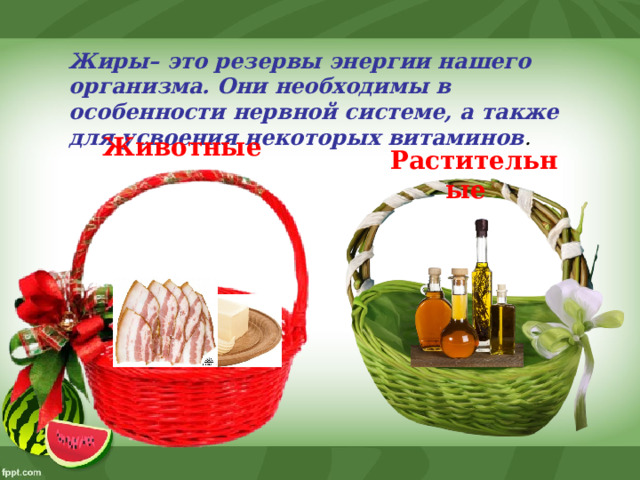Жиры– это резервы энергии нашего организма. Они необходимы в особенности нервной системе, а также для усвоения некоторых витаминов . Животные  Растительные  