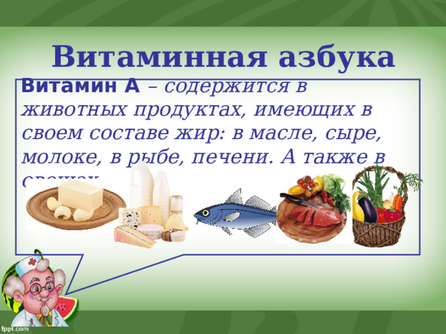 Витаминная азбука Витамин А  – содержится в животных продуктах, имеющих в своем составе жир: в масле, сыре, молоке, в рыбе, печени. А также в овощах….  