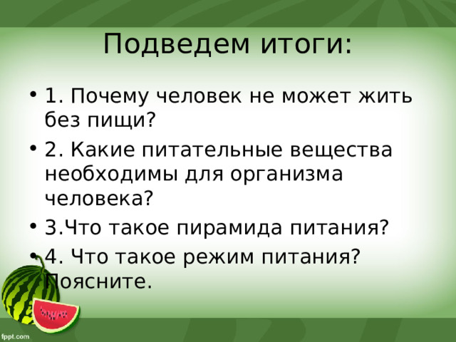 Подведем итоги: 1. Почему человек не может жить без пищи? 2. Какие питательные вещества необходимы для организма человека? 3.Что такое пирамида питания? 4. Что такое режим питания? Поясните. 