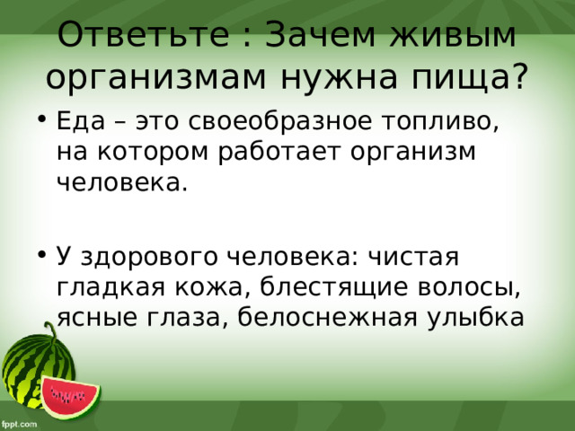 Ответьте : Зачем живым организмам нужна пища? Еда – это своеобразное топливо, на котором работает организм человека. У здорового человека: чистая гладкая кожа, блестящие волосы, ясные глаза, белоснежная улыбка 