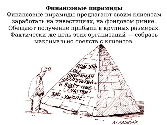 Финансовые пирамиды Финансовые пирамиды предлагают своим клиентам заработать на инвестициях, на фондовом рынке. Обещают получение прибыли в крупных размерах. Фактически же цель этих организаций — собрать максимально средств с клиентов. 