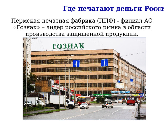 Где печатают деньги России Пермская печатная фабрика (ППФ) - филиал АО «Гознак» – лидер российского рынка в области производства защищенной продукции. 
