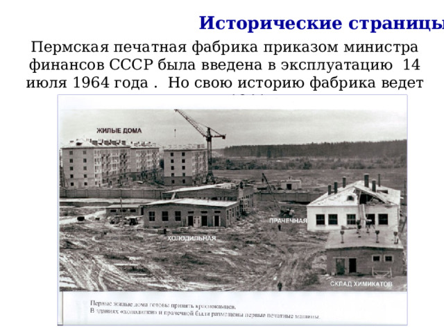 Исторические страницы Пермская печатная фабрика приказом министра финансов СССР была введена в эксплуатацию  14 июля 1964 года .  Но свою историю фабрика ведет с военного 1941 года. 