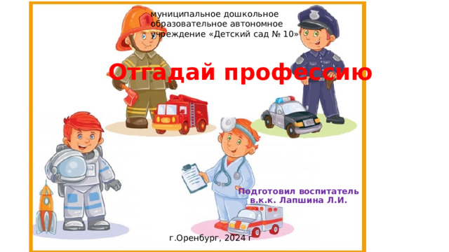 муниципальное дошкольное образовательное автономное учреждение «Детский сад № 10» Отгадай профессию Подготовил воспитатель в.к.к. Лапшина Л.И. г.Оренбург, 2024 г  