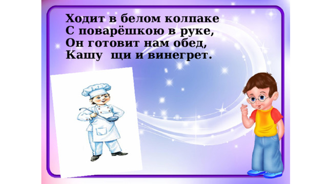 Ходит в белом колпаке  С поварёшкою в руке,  Он готовит нам обед,  Кашу щи и винегрет.   