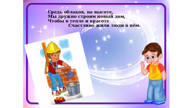  Средь облаков, на высоте,  Мы дружно строим новый дом,  Чтобы в тепле и красоте  Счастливо жили люди в нём.   