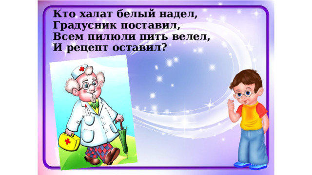 Кто халат белый надел,  Градусник поставил,  Всем пилюли пить велел,  И рецепт оставил? 