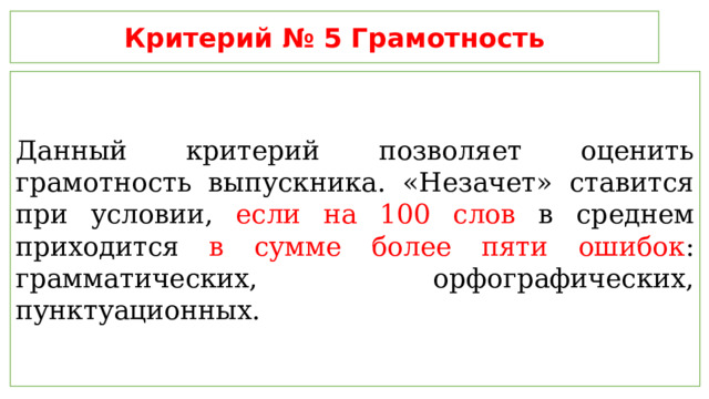Критерий № 5 Грамотность Данный критерий позволяет оценить грамотность выпускника. «Незачет» ставится при условии, если на 100 слов в среднем приходится в сумме более пяти ошибок : грамматических, орфографических, пунктуационных. 