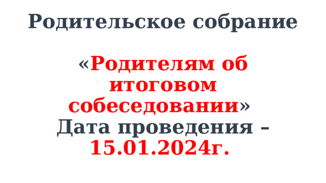 Родительское собрание  « Родителям об итоговом собеседовании »  Дата проведения – 15.01.2024г. 