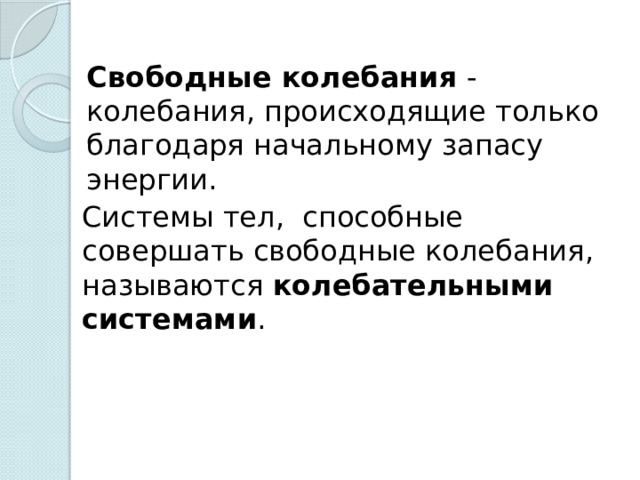 Свободные колебания - колебания, происходящие только благодаря начальному запасу энергии. Системы тел, способные совершать свободные колебания, называются колебательными системами . 