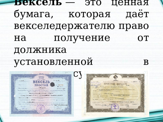 Вексель  — это ценная бумага, которая даёт векселедержателю право на получение от должника установленной в документе суммы денег. 
