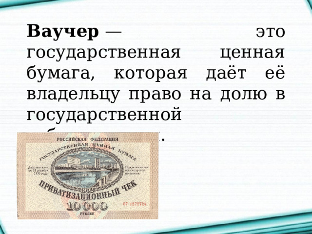 Ваучер  — это государственная ценная бумага, которая даёт её владельцу право на долю в государственной собственности. 