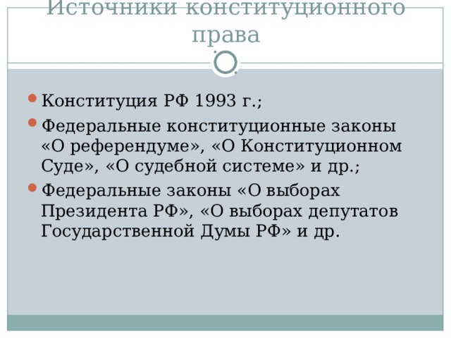 Источники конституционного права Конституция РФ 1993 г.; Федеральные конституционные законы «О референдуме», «О Конституционном Суде», «О судебной системе» и др.; Федеральные законы «О выборах Президента РФ», «О выборах депутатов Государственной Думы РФ» и др. 