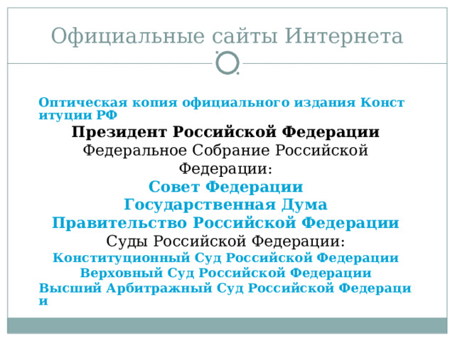 Официальные сайты Интернета Оптическая копия официального издания Конституции РФ Президент Российской Федерации Федеральное Собрание Российской Федерации: Совет Федерации Государственная Дума Правительство Российской Федерации Суды Российской Федерации: Конституционный Суд Российской Федерации Верховный Суд Российской Федерации Высший Арбитражный Суд Российской Федерации  