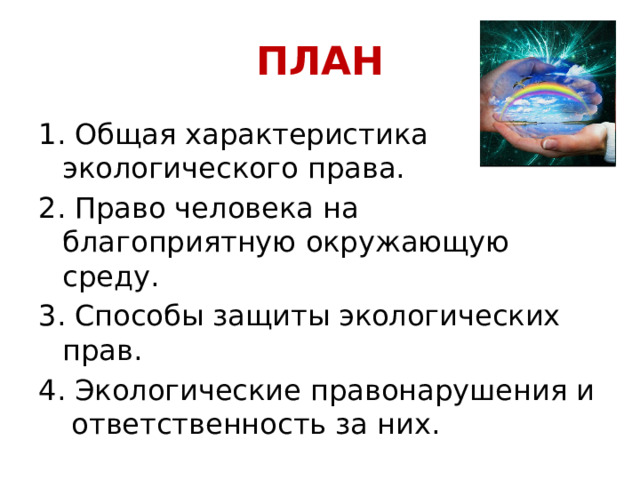 ПЛАН 1. Общая характеристика экологического права. 2. Право человека на благоприятную окружающую среду. 3. Способы защиты экологических прав. 4. Экологические правонарушения и ответственность за них. 