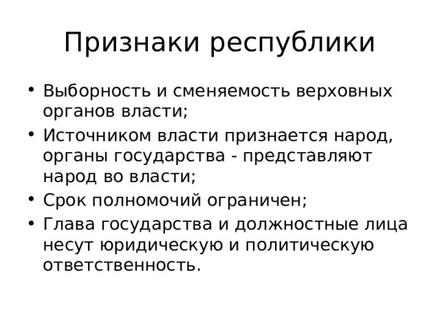 Признаки республики Выборность и сменяемость верховных органов власти; Источником власти признается народ, органы государства - представляют народ во власти; Срок полномочий ограничен; Глава государства и должностные лица несут юридическую и политическую ответственность. 
