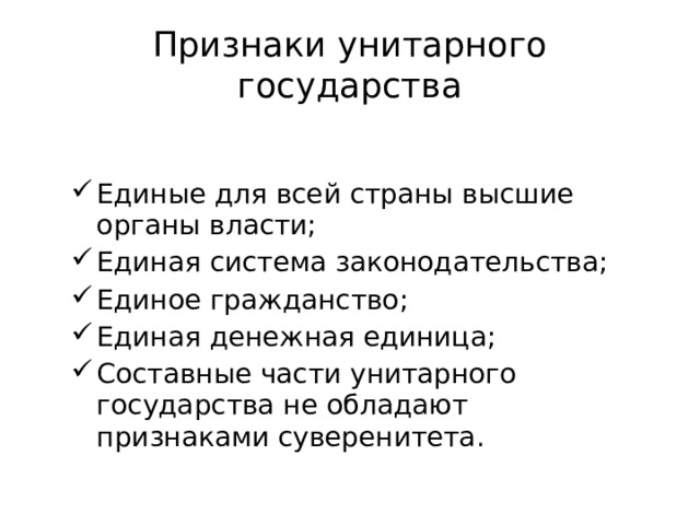 Признаки унитарного государства Единые для всей страны высшие органы власти; Единая система законодательства; Единое гражданство; Единая денежная единица; Составные части унитарного государства не обладают признаками суверенитета. 