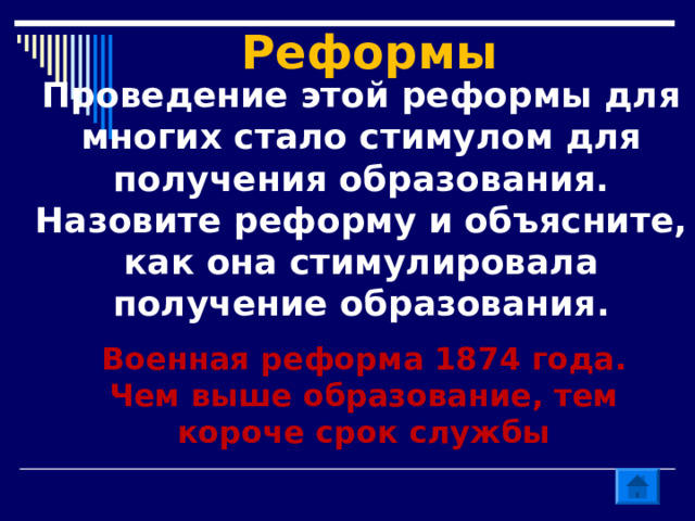 Реформы   Проведение этой реформы для многих стало стимулом для получения образования. Назовите реформу и объясните, как она стимулировала получение образования. Военная реформа 1874 года. Чем выше образование, тем короче срок службы  