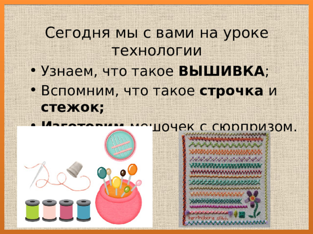 Сегодня мы с вами на уроке технологии Узнаем, что такое ВЫШИВКА ; Вспомним, что такое строчка и стежок; Изготовим мешочек с сюрпризом. 
