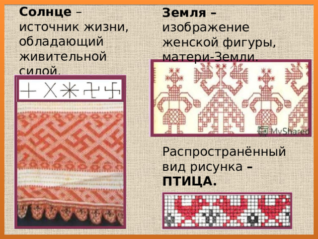 Земля – изображение женской фигуры, матери-Земли. Солнце – источник жизни, обладающий живительной силой. Распространённый вид рисунка – ПТИЦА. 