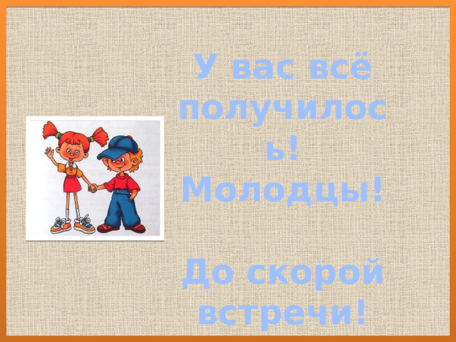У вас всё получилось! Молодцы!  До скорой встречи! 