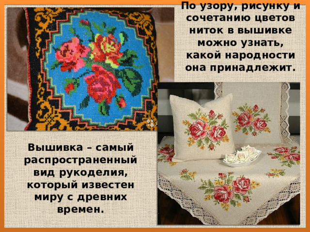 По узору, рисунку и сочетанию цветов ниток в вышивке можно узнать, какой народности она принадлежит. Вышивка – самый распространенный вид рукоделия, который известен миру с древних времен. 