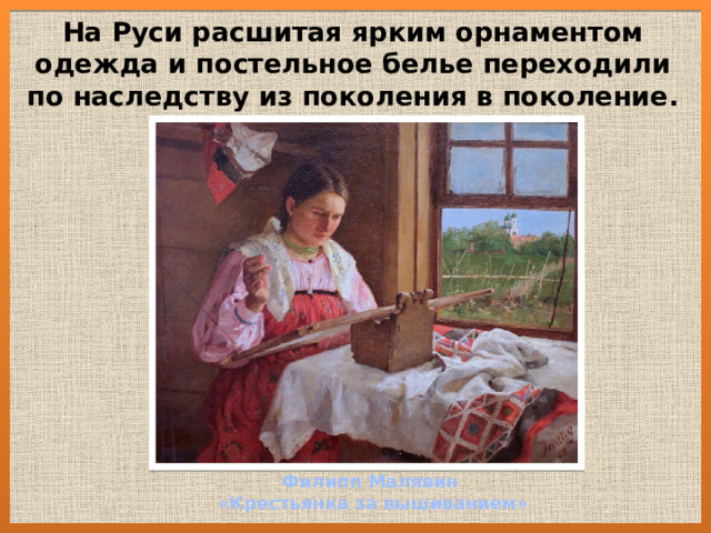 На Руси расшитая ярким орнаментом одежда и постельное белье переходили по наследству из поколения в поколение. Филипп Малявин  «Крестьянка за вышиванием» 