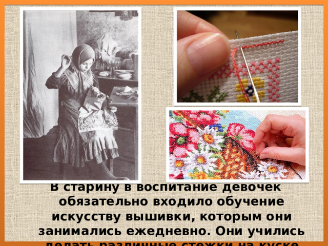 В старину в воспитание девочек обязательно входило обучение искусству вышивки, которым они занимались ежедневно. Они учились делать различные стежки на куске льняной ткани. 