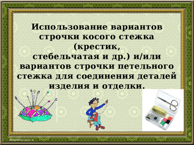 Использование вариантов строчки косого стежка (крестик,  стебельчатая и др.) и/или вариантов строчки петельного  стежка для соединения деталей изделия и отделки. 