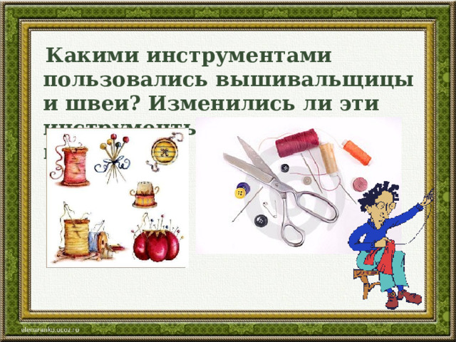  Какими инструментами пользовались вышивальщицы и швеи? Изменились ли эти инструменты с древних времён? 
