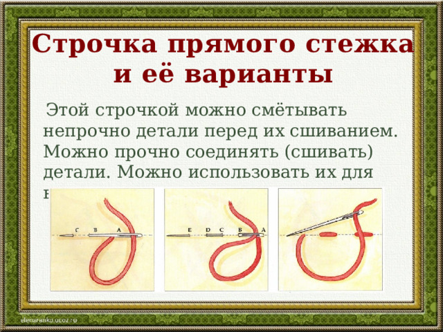 Строчка прямого стежка и её варианты  Этой строчкой можно смётывать непрочно детали перед их сшиванием. Можно прочно соединять (сшивать) детали. Можно использовать их для вышивки. 
