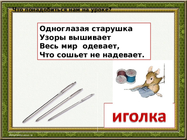 Что понадобиться нам на уроке? Одноглазая старушка Узоры вышивает Весь мир  одевает, Что сошьет не надевает. 