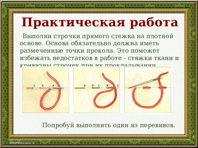 Практическая работа  Выполни строчки прямого стежка на плотной основе. Основа обязательно должна иметь размеченные точки прокола. Это поможет избежать недостатков в работе - стяжки ткани и кривизны строчек при их прокладывании.  Попробуй выполнить один из перевивов. 