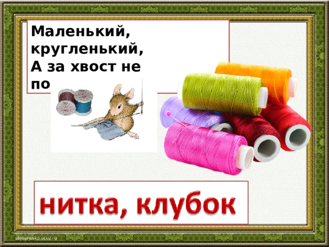 Маленький, кругленький, А за хвост не поймаешь. 