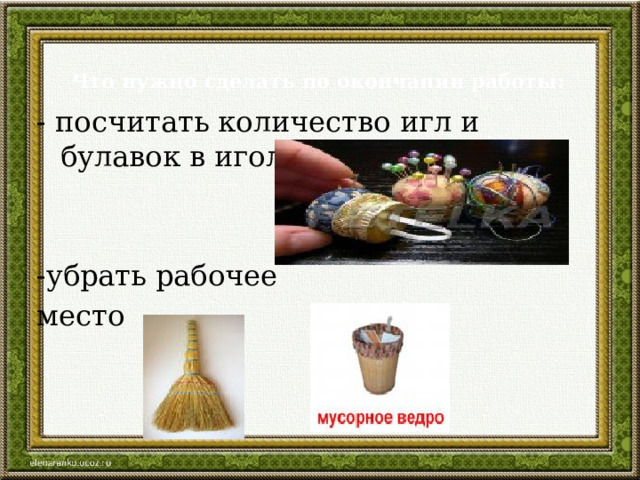  Что нужно сделать по окончании работы:   - посчитать количество игл и булавок в игольнице -убрать рабочее место 