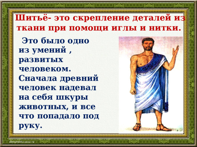Шитьё- это скрепление деталей из ткани при помощи иглы и нитки.  Это было одно из умений , развитых человеком. Сначала древний человек надевал на себя шкуры животных, и все что попадало под руку. 