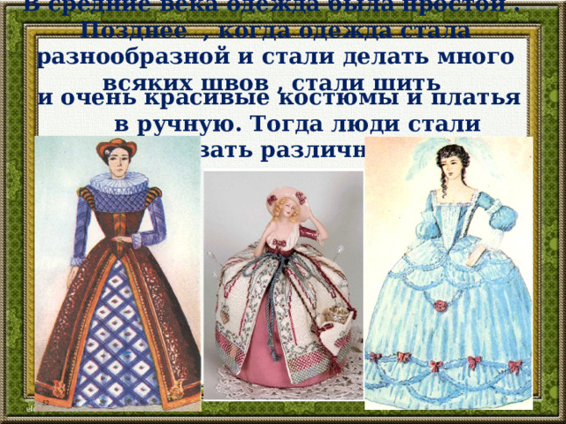 В средние века одежда была простой .  Позднее , когда одежда стала разнообразной и стали делать много всяких швов , стали шить и очень красивые костюмы и платья в ручную. Тогда люди стали придумывать различные ручные швы 