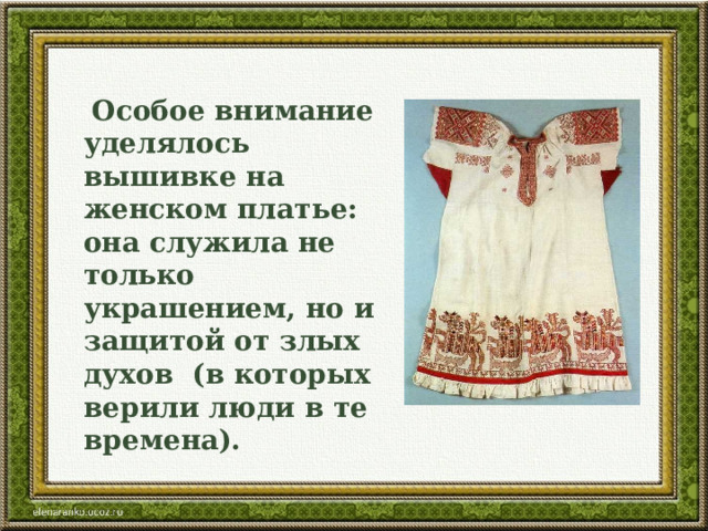  Особое внимание уделялось вышивке на женском платье: она служила не только украшением, но и защитой от злых духов (в которых верили люди в те времена). 