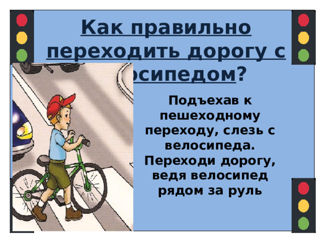 Как правильно переходить дорогу с велосипедом ? Подъехав к пешеходному переходу, слезь с велосипеда. Переходи дорогу, ведя велосипед рядом за руль  