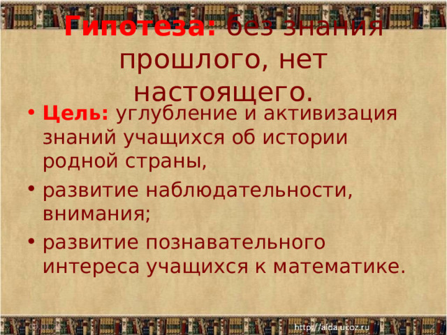 Гипотеза: без знания прошлого, нет настоящего. Цель:  углубление и активизация знаний учащихся об истории родной страны, развитие наблюдательности, внимания; развитие познавательного интереса учащихся к математике.  09.01.25  