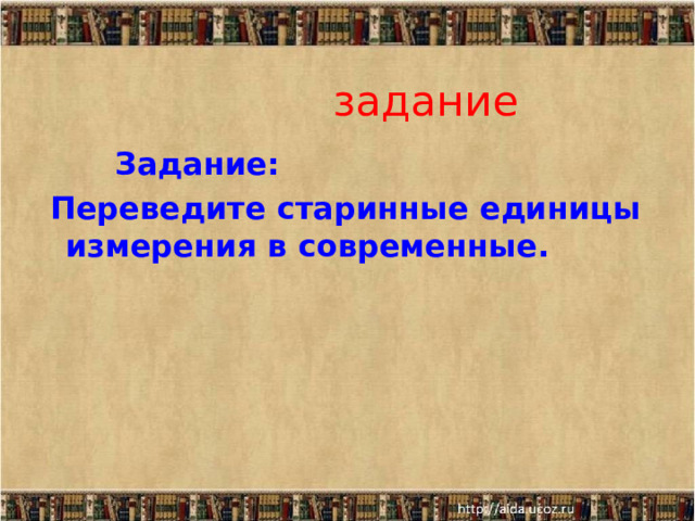  задание  Задание:  Переведите старинные единицы измерения в современные. 