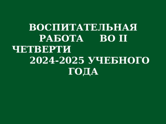 ВОСПИТАТЕЛЬНАЯ РАБОТА ВО II ЧЕТВЕРТИ 2024-2025 УЧЕБНОГО ГОДА 