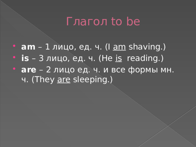 Глагол to be am  – 1 лицо, ед. ч. (I am shaving.) is  – 3 лицо, ед. ч. (He is   reading.) are  – 2 лицо ед. ч. и все формы мн. ч. (They are sleeping.) 
