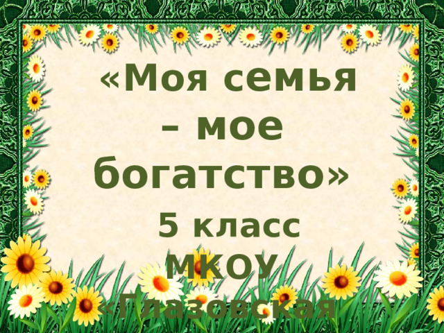  «Моя с емья – мое богатство»  5 класс МКОУ «Глазовская основная школа » 